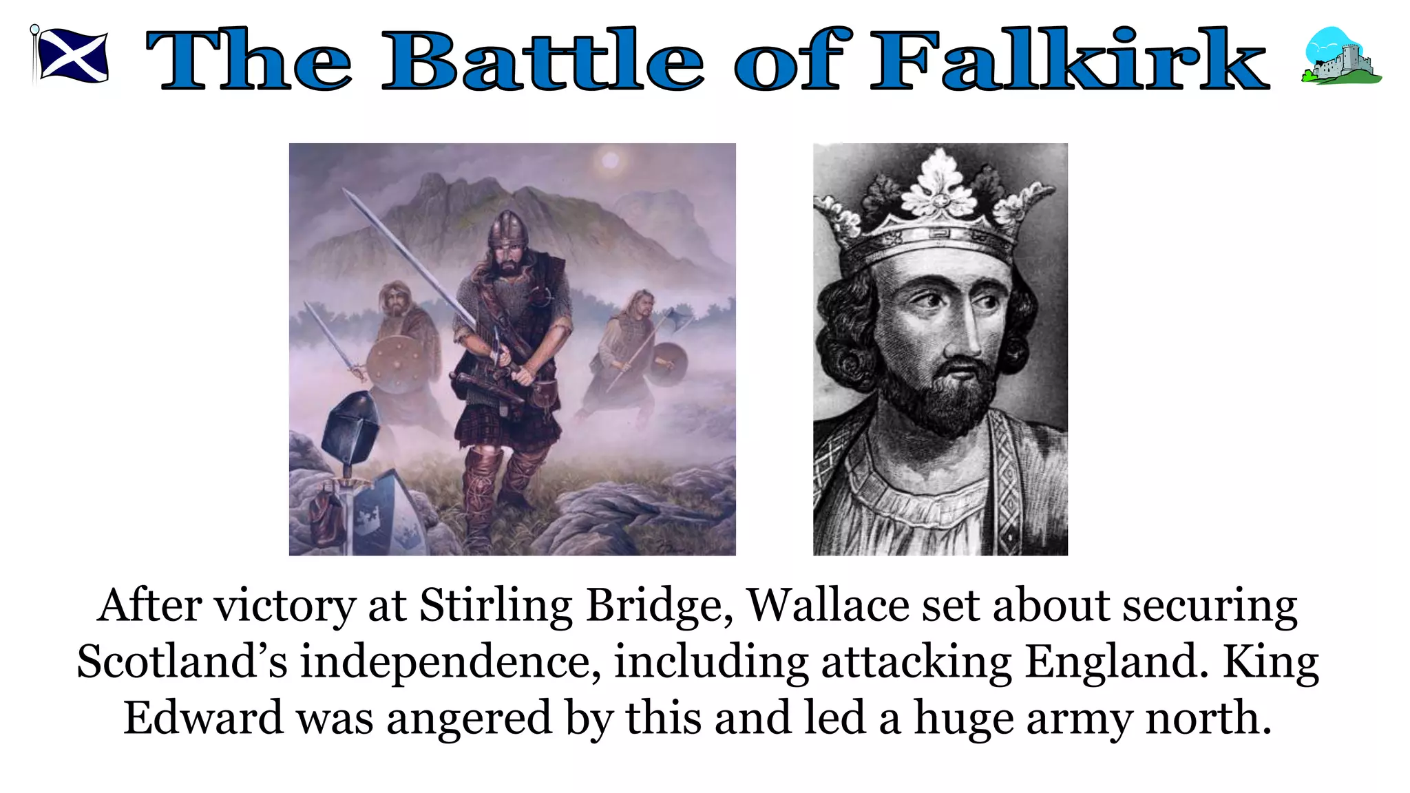 After victory at Stirling Bridge, Wallace set about securing
Scotland’s independence, including attacking England. King
Edward was angered by this and led a huge army north.
 