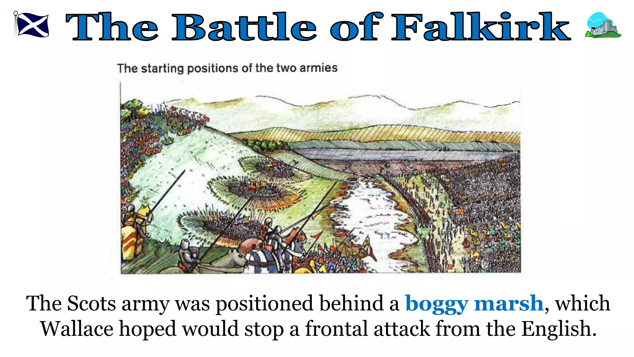The Scots army was positioned behind a boggy marsh, which
Wallace hoped would stop a frontal attack from the English.
 