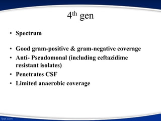 4th gen
• Spectrum
• Good gram-positive & gram-negative coverage
• Anti- Pseudomonal (including ceftazidime
resistant isolates)
• Penetrates CSF
• Limited anaerobic coverage
 