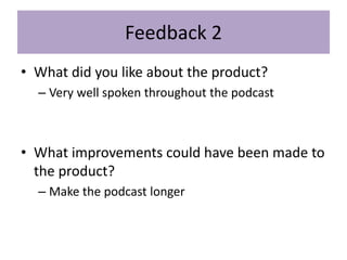 Feedback 2
• What did you like about the product?
– Very well spoken throughout the podcast
• What improvements could have been made to
the product?
– Make the podcast longer
 