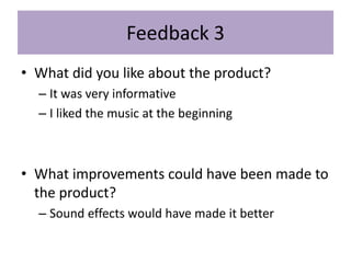 Feedback 3
• What did you like about the product?
– It was very informative
– I liked the music at the beginning
• What improvements could have been made to
the product?
– Sound effects would have made it better
 