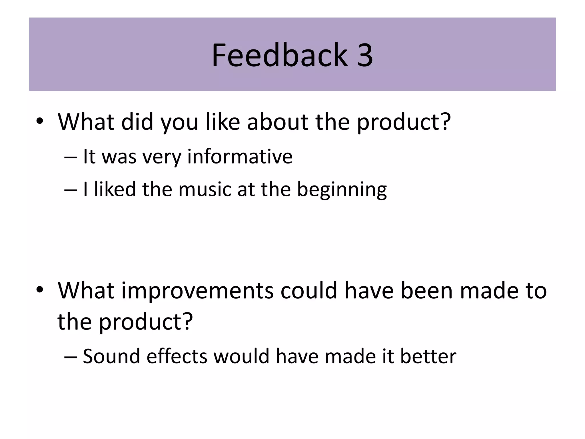 Feedback 3
• What did you like about the product?
– It was very informative
– I liked the music at the beginning
• What improvements could have been made to
the product?
– Sound effects would have made it better
 