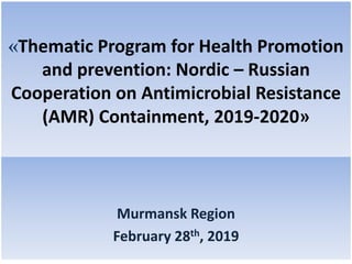 «Thematic Program for Health Promotion
and prevention: Nordic – Russian
Cooperation on Antimicrobial Resistance
(AMR) Containment, 2019-2020»
Murmansk Region
February 28th, 2019
 