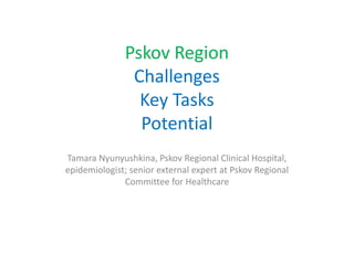 Pskov Region
Challenges
Key Tasks
Potential
Tamara Nyunyushkina, Pskov Regional Clinical Hospital,
epidemiologist; senior external expert at Pskov Regional
Committee for Healthcare
 