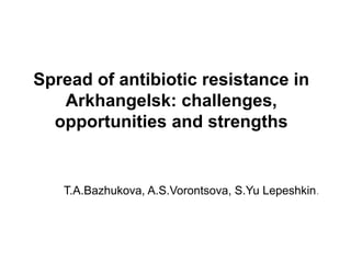 Spread of antibiotic resistance in
Arkhangelsk: challenges,
opportunities and strengths
T.A.Bazhukova, A.S.Vorontsova, S.Yu Lepeshkin.
 