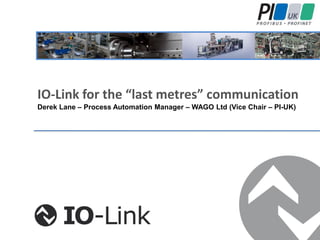 IO-Link for the “last metres” communication
Derek Lane – Process Automation Manager – WAGO Ltd (Vice Chair – PI-UK)
 
