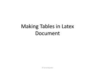 Making Tables in Latex
Document
© Sarita Bopalkar
 