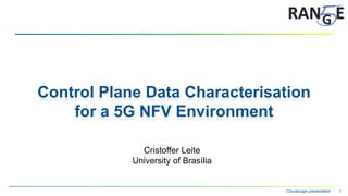 Cloudscape presentation 1
Control Plane Data Characterisation
for a 5G NFV Environment
Cristoffer Leite
University of Brasília
 