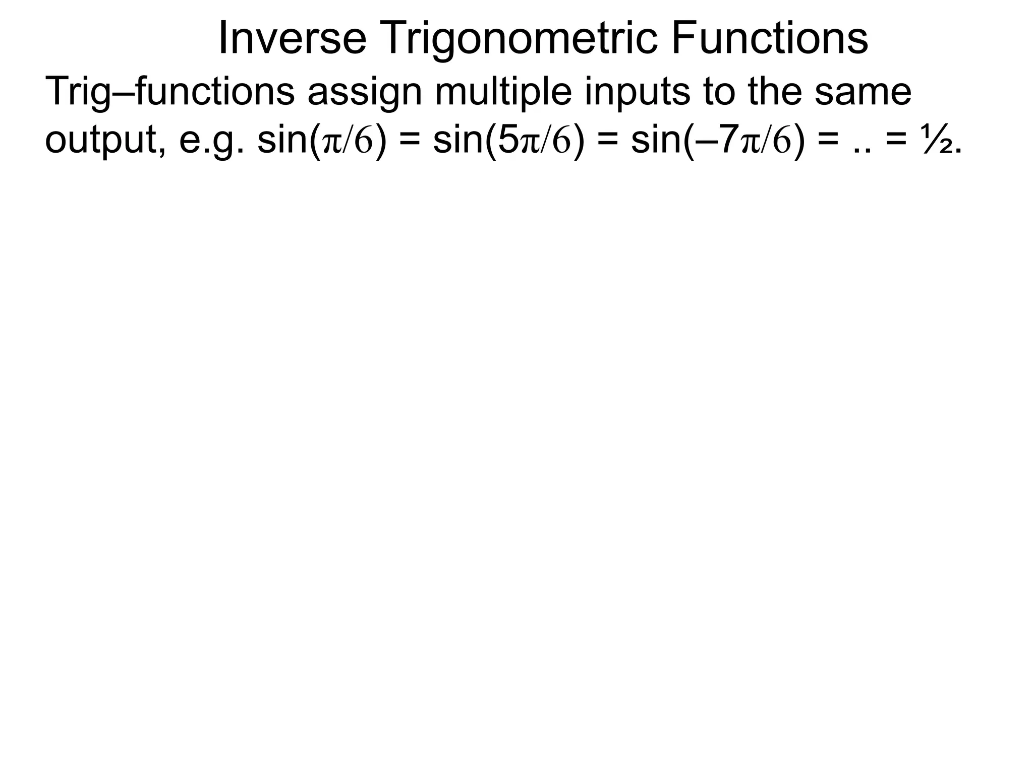 Inverse Trigonometric Functions
Trig–functions assign multiple inputs to the same
output, e.g. sin(π/6) = sin(5π/6) = sin(–7π/6) = .. = ½.
 