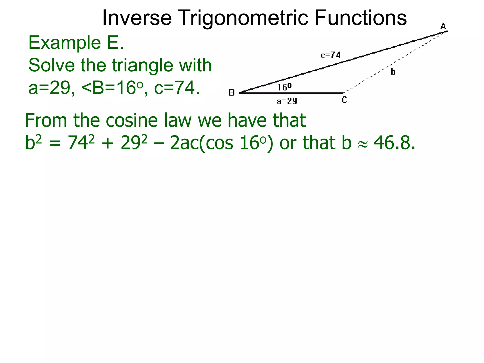 From the cosine law we have that
b2 = 742 + 292 – 2ac(cos 16o) or that b  46.8.
Example E.
Solve the triangle with
a=29, <B=16o, c=74.
Inverse Trigonometric Functions
 