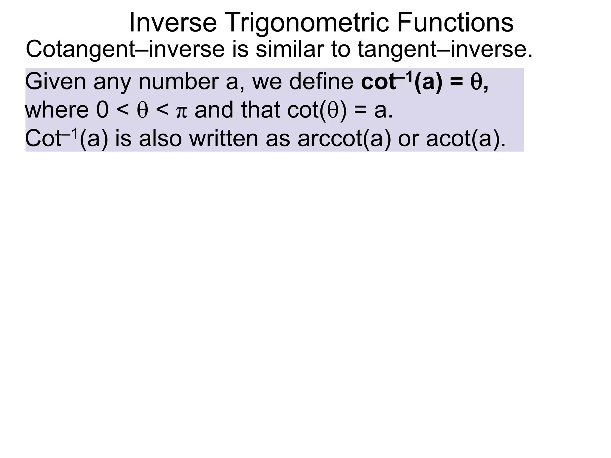 Inverse Trigonometric Functions
Cotangent–inverse is similar to tangent–inverse.
Given any number a, we define cot–1(a) = ,
where 0 <  < π and that cot() = a.
Cot–1(a) is also written as arccot(a) or acot(a).
 