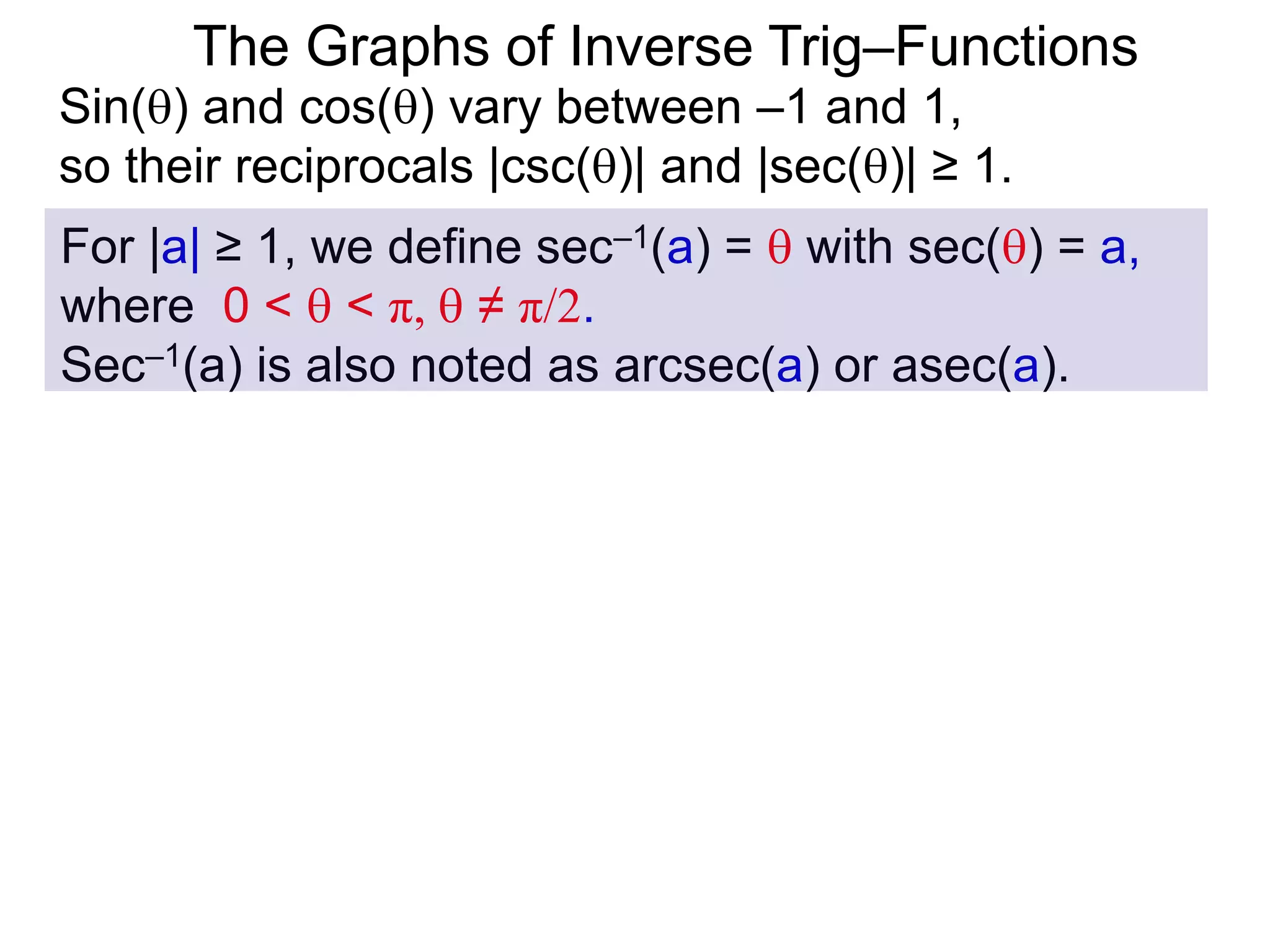 The Graphs of Inverse Trig–Functions
For |a| ≥ 1, we define sec–1(a) =  with sec() = a,
where 0 <  < π,  ≠ π/2.
Sec–1(a) is also noted as arcsec(a) or asec(a).
Sin() and cos() vary between –1 and 1,
so their reciprocals |csc()| and |sec()| ≥ 1.
 