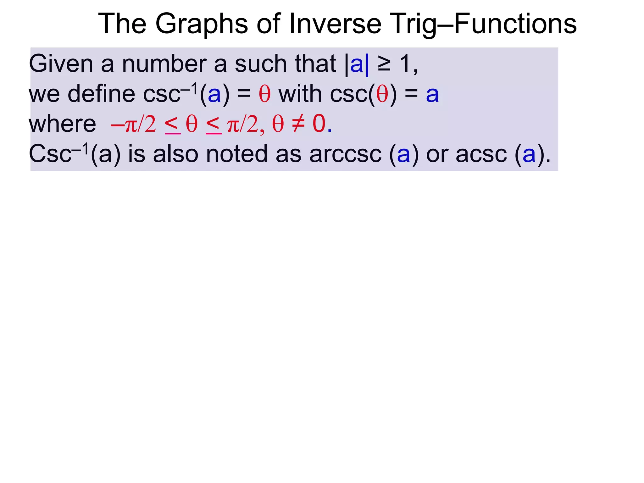 The Graphs of Inverse Trig–Functions
Given a number a such that |a| ≥ 1,
we define csc–1(a) =  with csc() = a
where –π/2 <  < π/2,  ≠ 0.
Csc–1(a) is also noted as arccsc (a) or acsc (a).
 