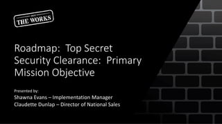 Roadmap: Top Secret
Security Clearance: Primary
Mission Objective
Presented by:
Shawna Evans – Implementation Manager
Claudette Dunlap – Director of National Sales
 