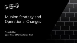 Mission Strategy and
Operational Changes
Presented by:
Casey Kraus & Mari Kautzman-Knoll
 