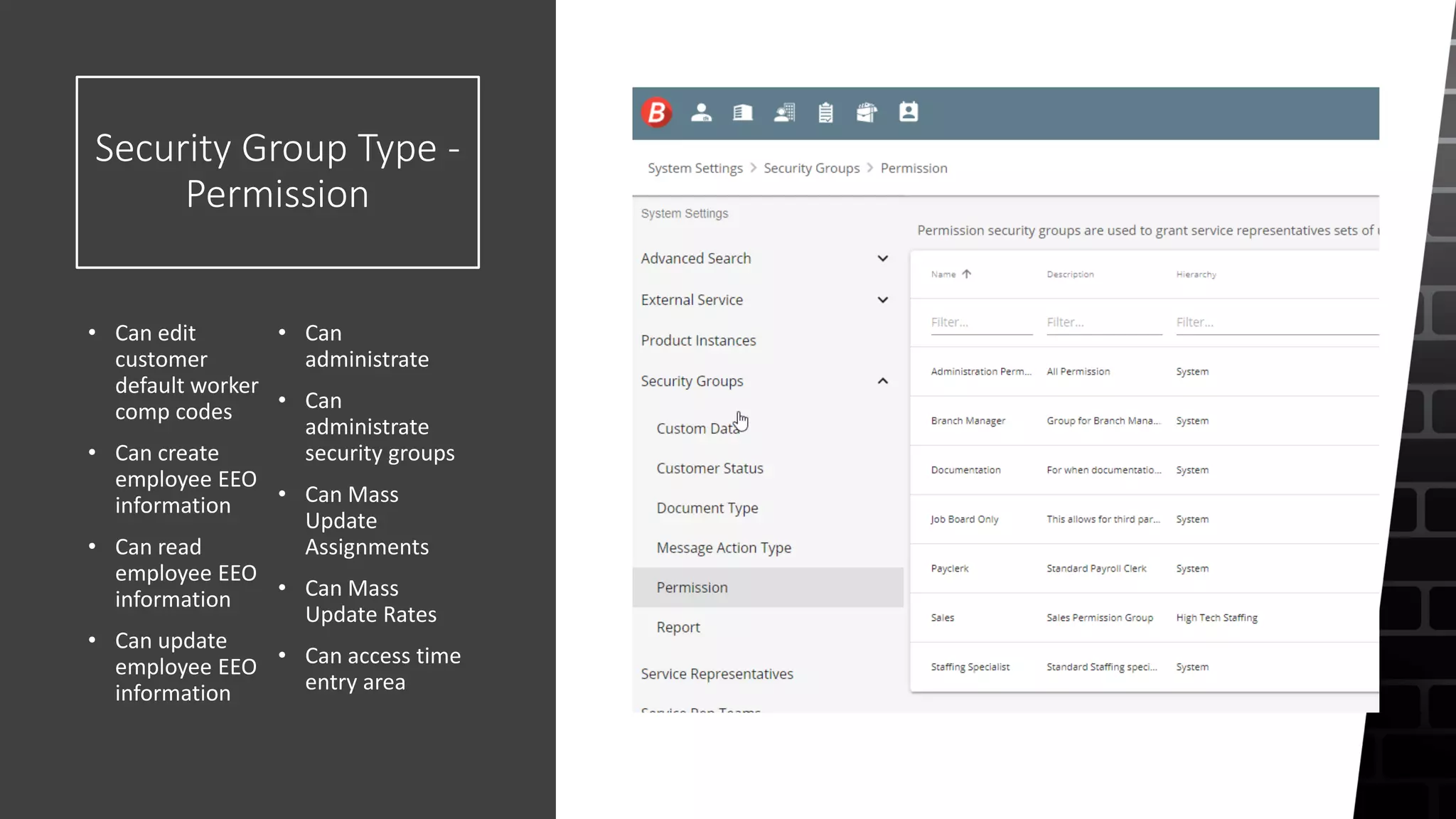 Security Group Type -
Permission
• Can edit
customer
default worker
comp codes
• Can create
employee EEO
information
• Can read
employee EEO
information
• Can update
employee EEO
information
• Can
administrate
• Can
administrate
security groups
• Can Mass
Update
Assignments
• Can Mass
Update Rates
• Can access time
entry area
 