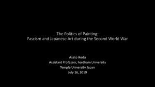 The Politics of Painting:
Fascism and Japanese Art during the Second World War
Asato Ikeda
Assistant Professor, Fordham University
Temple University Japan
July 16, 2019
 
