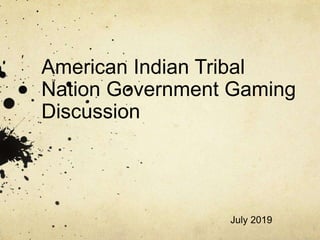 American Indian Tribal
Nation Government Gaming
Discussion
July 2019
 