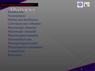 Pokhara University
School of Health and Allied Sciences
Introduction
Nomenclature
Habitat and distribution
Cultivation and collection
Macroscopic character
Microscopic character
Pharmacopeial standard
Ethnomedical uses
Pharmacological action
Phytochemical constituents
Formulations
References
2
 