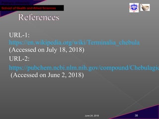 Pokhara University
School of Health and Allied Sciences
URL-1:
https://en.wikipedia.org/wiki/Terminalia_chebula
(Accessed on July 18, 2018)
URL-2:
https://pubchem.ncbi.nlm.nih.gov/compound/Chebulagic
(Accessed on June 2, 2018)
June 24, 2018 38
 