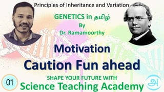 Science Teaching Academy
SHAPE YOUR FUTURE WITH
Motivation
Caution Fun ahead
01
GENETICS in தமிழ்
By
Dr. Ramamoorthy
Principles of Inheritance and Variation
 