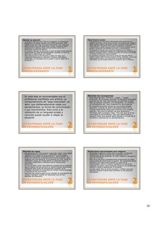 10
Desviar su atención
Cuando la persona con TEA ha focalizado un detonante
específico, le puede resultar muy difícil ignorarlo. Esto
puede surgir por algo que está pensando o por algo que
esté incluso fuera del ambiente. Puede resultarle difícil
sacarse de la cabeza algún pensamiento particular o
encontrar un plan de acción.
Al intentar desviar la atención, lo que se está intentando es
interrumpir su línea de pensamiento, cambiar su foco de
atención o interrumpir un modelo.
Esta distracción ha de llevarse a cabo con algo que
l d i ió ( ú i i id d
ESTRATEGIAS ANTE LA FASEESTRATEGIAS ANTE LA FASE
DESENCADENANTEDESENCADENANTE
realmente despierte su atención (música, actividades
preferidas, un mandato que le guste y que lo aleje de la
situación..)
Hacer frente al estrés
Las personas con TEA tienen dificultades para reconocer sus
estados de ánimo y para comunicarlos, sin embargo con nuestro
apoyo pueden llegar a aprender cuando necesitan pedir ayuda o
hacer algo que los calme. Para esto es necesario conocerle
íntimamente, y poder proporcionarle información (pistas) que le
ayude a reconocer sus estados de ánimo y sentimientos.
El lenguaje ha de ser muy concreto, palabras como estrés o
nervioso (muy abstractas) deben ser sustituidas por sensaciones
físicas o acciones como: “cuando tus puños se cierren con fuerza”
o “cuando sientas que algo te golpea”.
Es necesario averiguar qué tipo de cosas son las que más le
relajan cuando está nervioso (música libros películas ) para que
ESTRATEGIAS ANTE LA FASEESTRATEGIAS ANTE LA FASE
DESENCADENANTEDESENCADENANTE
relajan cuando está nervioso (música, libros, películas..) para que
logre sentirse mejor. Es conveniente que este recurso sea
manejable, que se pueda utilizar en cualquier sitio y situación.
En esta fase es recomendable que el
profesional manifieste una actitud, un
comportamiento de “baja intensidad”, es
decir, que deliberadamente relaje sus
pensamientos, su forma de comunicación
y sus movimientos. Esto junto a la
utilización de un lenguaje simple y
ESTRATEGIAS ANTE LA FASEESTRATEGIAS ANTE LA FASE
DE INTENSIFICACIÓNDE INTENSIFICACIÓN
utilización de un lenguaje simple y
concreto puede ayudar a relajar la
situación
Recordar las recompensas
Una frase del tipo “Primero...,luego...” puede
funcionar. Se le puede recordar la siguiente actividad
(que ha de ser mas reforzante) recurriendo a todo
tipo de apoyos visuales, una fotografía, un símbolo,
un pictograma.etc. que muestren la recompensa.
Es importante evitar entrar en una determinada
situación, cuando se está intentando seducirle (e
incluso sobornarle) para que continúe con nuestra
petición. Se corre el peligro de que aprenda a
i ti id i l U l h
ESTRATEGIAS ANTE LA FASEESTRATEGIAS ANTE LA FASE
DE INTENSIFICACIÓNDE INTENSIFICACIÓN
intimidar para conseguir algo. Una vez que se le ha
recordado la recompensa, hay que darle tiempo y
espacio (para que pueda darle sentido a lo que se le
ha dicho y estructurar su pensamiento).
Recordar las reglas
Las personas con TEA parecen responder mejor a las reglas
medianamente impersonales y generales (esto puede
deberse a su rigidez de pensamiento), esto también le
evita o le reduce las complicaciones extras de tener que
negociar con una persona. Si la persona con TEA tiene un
calendario visual, se puede llamar su atención hacia un
momento predictible y cotidiano que le proporcione
seguridad.
Es útil también, tener recordatorios visuales de la conducta
que se espera de esa persona en determinadas situaciones.
Utili ando esta clase de ad e tencias is ales se le
ESTRATEGIAS ANTE LA FASEESTRATEGIAS ANTE LA FASE
DE INTENSIFICACIÓNDE INTENSIFICACIÓN
Utilizando esta clase de advertencias visuales, se le
permiten recordar sin necesidad de utilizar mucho lenguaje
o interactuar de otra forma.
Recordar las reglas puede incluir también el recordatorio de
ciertos “castigos” (costes de respuesta) que se han
decidido de antemano.
Proporcionar oportunidades para relajarse
Es posible organizar rutinas que le ayuden a calmarse.
Idealmente, estas necesitan ser planeadas con la
complicidad de las personas. Es vital, explicar y ensayar lo
que va a suceder.
Salir de la situación probablemente proporciona la mejor
oportunidad de interrumpir la espiral. Es importante tener
previsto y ser claro sobre donde va, quien es el
responsable y cómo y cuándo regresará a la situación.
Empezar de nuevo, será necesario discernir las señales de
alarma e incitar a abandonar la situación.
ESTRATEGIAS ANTE LA FASEESTRATEGIAS ANTE LA FASE
DE INTENSIFICACIÓNDE INTENSIFICACIÓN
Acordar algún tipo de señal privada o “código” que nos
permita conocer cuando está sometido a una situación
estresante.
 