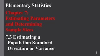 Elementary Statistics
Chapter 7:
Estimating Parameters
and Determining
Sample Sizes
7.3 Estimating a
Population Standard
Deviation or Variance
1
 