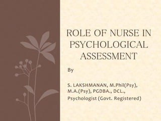 By
S. LAKSHMANAN, M.Phil(Psy),
M.A.(Psy), PGDBA., DCL.,
Psychologist (Govt. Registered)
ROLE OF NURSE IN
PSYCHOLOGICAL
ASSESSMENT
 