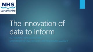The innovation of
data to inform
UC NATIONAL EVENT AUGUST 2019
KAREN MORROW UNSCHEDULED CARE PROGRAMME MANAGER
 