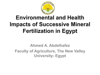 Environmental and Health
Impacts of Successive Mineral
Fertilization in Egypt
Ahmed A. Abdelhafez
Faculty of Agriculture, The New Valley
University- Egypt
 