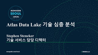 Atlas Data Lake 기술 심층 분석
Stephen Steneker
기술 서비스 담당 디렉터
 
