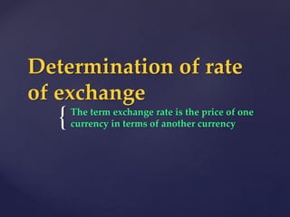 {
Determination of rate
of exchange
The term exchange rate is the price of one
currency in terms of another currency
 