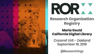 Research Organization
Registry
Maria Gould
California Digital Library
Crossref LIVE - Oakland
September 19, 2019
@ResearchOrgs
 