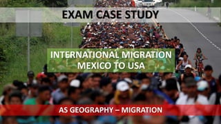 INTERNATIONAL MIGRATION
MEXICO TO USA
EXAM CASE STUDY
AS GEOGRAPHY – MIGRATION
 