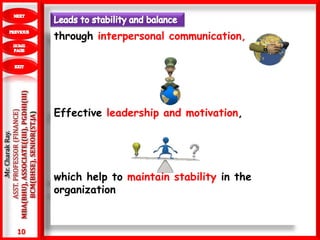 10
.Mr.CharakRay.
ASST.PROFESSOR(FINANCE)
MBA(BHU),ASSOCIATE((III),PGDHI(III)
BCM(BHSE),SENIOR(ST.JA)
through interpersonal communication,
Effective leadership and motivation,
which help to maintain stability in the
organization
 