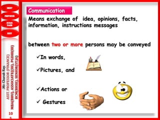 10
5
.Mr.CharakRay.
ASST.PROFESSOR(FINANCE)
MBA(BHU),ASSOCIATE((III),PGDHI(III)
BCM(BHSE),SENIOR(ST.JA)
Means exchange of idea, opinions, facts,
information, instructions messages
between two or more persons may be conveyed
In words,
Pictures, and
Actions or
 Gestures
 
