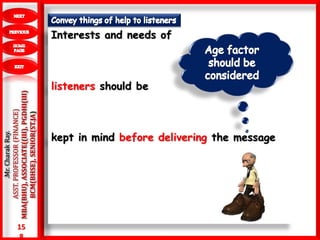 15
8
.Mr.CharakRay.
ASST.PROFESSOR(FINANCE)
MBA(BHU),ASSOCIATE((III),PGDHI(III)
BCM(BHSE),SENIOR(ST.JA) Interests and needs of
listeners should be
kept in mind before delivering the message
 