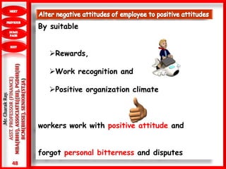 48
.Mr.CharakRay.
ASST.PROFESSOR(FINANCE)
MBA(BHU),ASSOCIATE((III),PGDHI(III)
BCM(BHSE),SENIOR(ST.JA)
By suitable
Rewards,
Work recognition and
Positive organization climate
workers work with positive attitude and
forgot personal bitterness and disputes
 