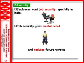 64
.Mr.CharakRay.
ASST.PROFESSOR(FINANCE)
MBA(BHU),ASSOCIATE((III),PGDHI(III)
BCM(BHSE),SENIOR(ST.JA)
Employees want job security specially in
india.
Job security gives mental relief
and reduces future worries
 