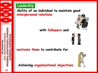 77
.Mr.CharakRay.
ASST.PROFESSOR(FINANCE)
MBA(BHU),ASSOCIATE((III),PGDHI(III)
BCM(BHSE),SENIOR(ST.JA) Ability of an individual to maintain good
interpersonal relations
with followers and
motivate them to contribute for
Achieving organizational objectives
 