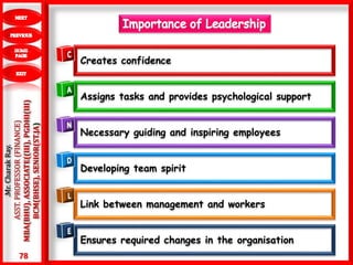 78
.Mr.CharakRay.
ASST.PROFESSOR(FINANCE)
MBA(BHU),ASSOCIATE((III),PGDHI(III)
BCM(BHSE),SENIOR(ST.JA)
Creates confidence
Assigns tasks and provides psychological support
Necessary guiding and inspiring employees
Developing team spirit
Link between management and workers
Ensures required changes in the organisation
 