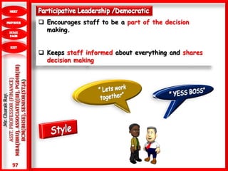 97
.Mr.CharakRay.
ASST.PROFESSOR(FINANCE)
MBA(BHU),ASSOCIATE((III),PGDHI(III)
BCM(BHSE),SENIOR(ST.JA)  Encourages staff to be a part of the decision
making.
 Keeps staff informed about everything and shares
decision making
 