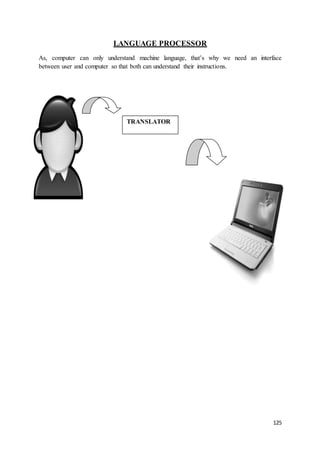 125
LANGUAGE PROCESSOR
As, computer can only understand machine language, that’s why we need an interface
between user and computer so that both can understand their instructions.
TRANSLATOR
 
