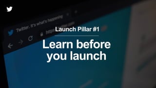 Launch Pillar #1
Learn before
you launch
 