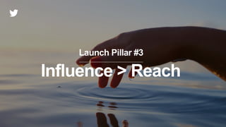 Launch Pillar #3
Influence > Reach
 