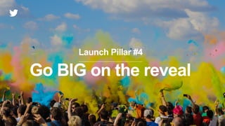 Launch Pillar #4
Go BIG on the reveal
 