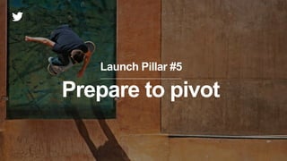 Launch Pillar #5
Prepare to pivot
 
