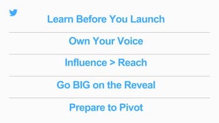 Prepare to Pivot
Go BIG on the Reveal
Influence > Reach
Own Your Voice
Learn Before You Launch
 