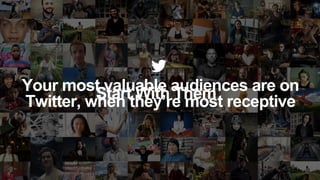 Your most valuable audiences are on
Twitter, when they’re most receptiveStart With Them
 