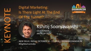 Kshitij Sooryavanshi
CO-FOUNDER,
AROSCOP TECH
NEW DELHI, INDIA ~ OCTOBER 16 - 17, 2019 | DIGIMARCONINDIA.IN
#DigiMarConIndia
Digital Marketing:
Is There Light At The End
Of The Tunnel?
KEYNOTE
 